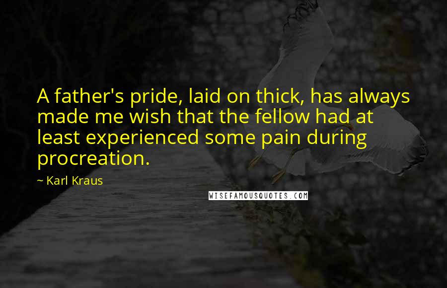 Karl Kraus Quotes: A father's pride, laid on thick, has always made me wish that the fellow had at least experienced some pain during procreation.