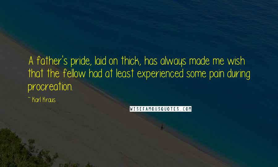 Karl Kraus Quotes: A father's pride, laid on thick, has always made me wish that the fellow had at least experienced some pain during procreation.