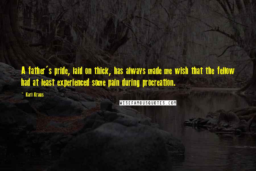 Karl Kraus Quotes: A father's pride, laid on thick, has always made me wish that the fellow had at least experienced some pain during procreation.