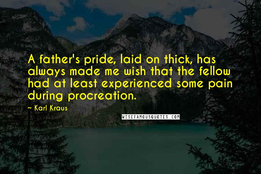 Karl Kraus Quotes: A father's pride, laid on thick, has always made me wish that the fellow had at least experienced some pain during procreation.
