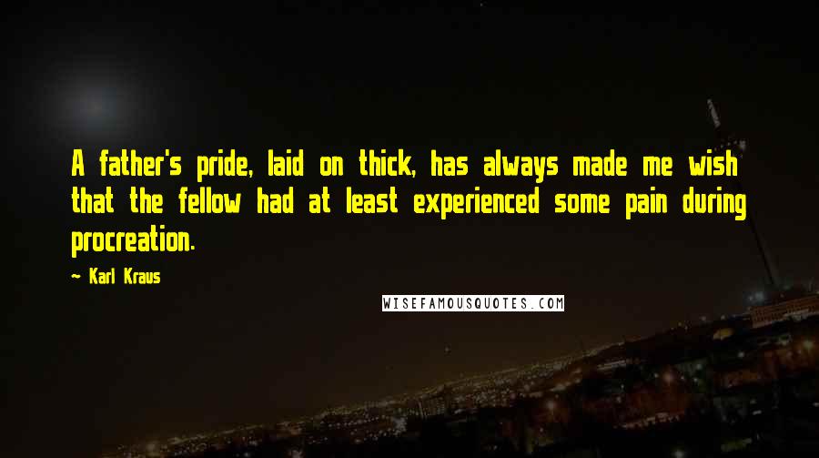 Karl Kraus Quotes: A father's pride, laid on thick, has always made me wish that the fellow had at least experienced some pain during procreation.