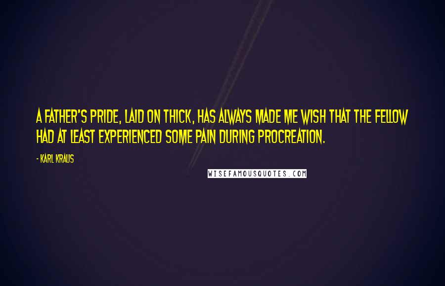 Karl Kraus Quotes: A father's pride, laid on thick, has always made me wish that the fellow had at least experienced some pain during procreation.