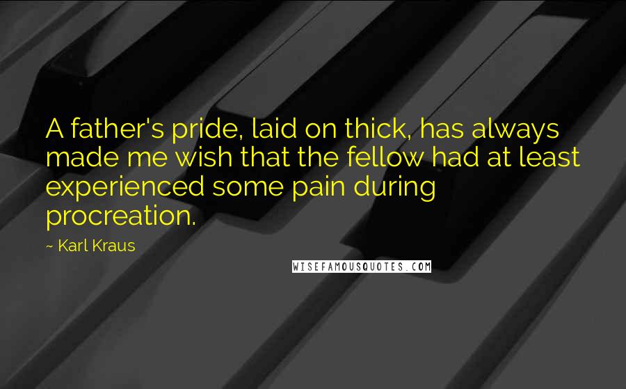 Karl Kraus Quotes: A father's pride, laid on thick, has always made me wish that the fellow had at least experienced some pain during procreation.