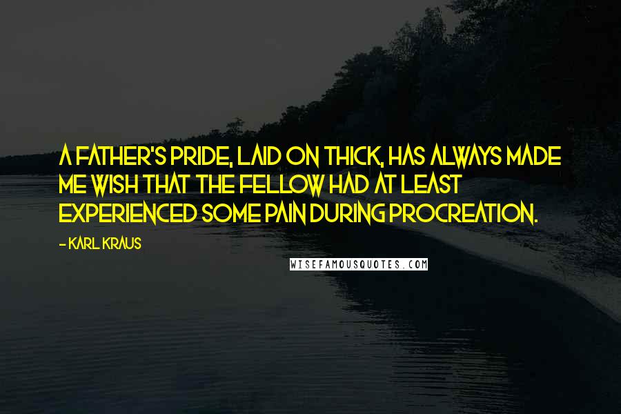 Karl Kraus Quotes: A father's pride, laid on thick, has always made me wish that the fellow had at least experienced some pain during procreation.