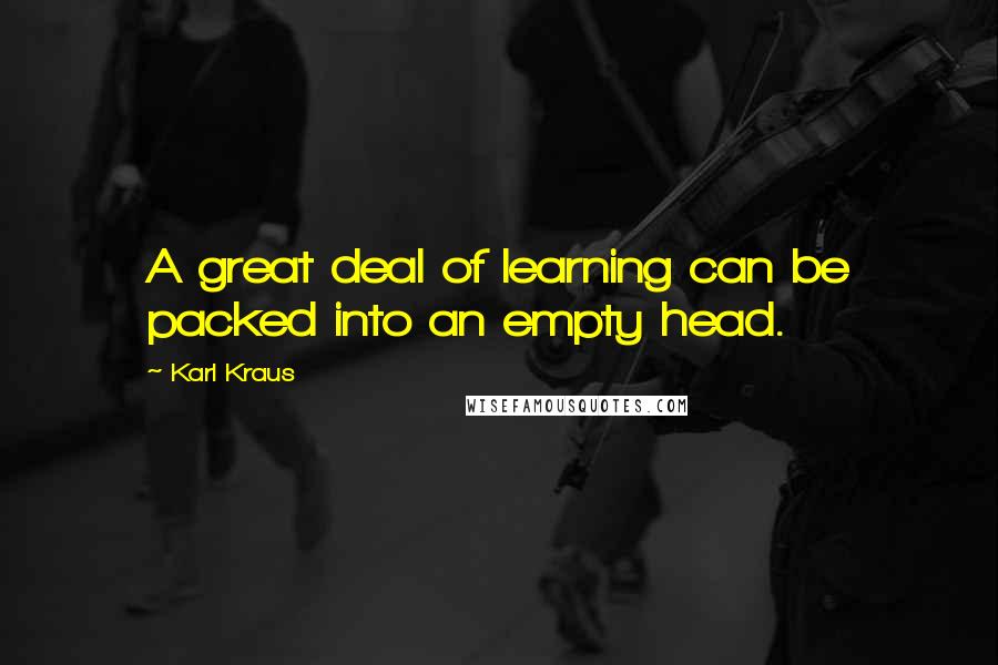 Karl Kraus Quotes: A great deal of learning can be packed into an empty head.