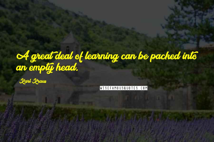 Karl Kraus Quotes: A great deal of learning can be packed into an empty head.