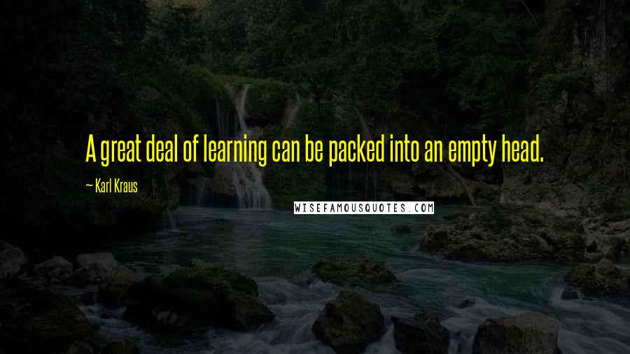 Karl Kraus Quotes: A great deal of learning can be packed into an empty head.