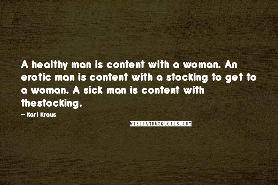 Karl Kraus Quotes: A healthy man is content with a woman. An erotic man is content with a stocking to get to a woman. A sick man is content with thestocking.