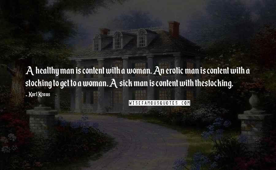Karl Kraus Quotes: A healthy man is content with a woman. An erotic man is content with a stocking to get to a woman. A sick man is content with thestocking.