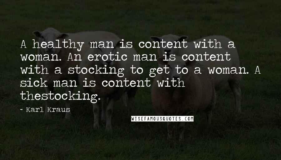 Karl Kraus Quotes: A healthy man is content with a woman. An erotic man is content with a stocking to get to a woman. A sick man is content with thestocking.