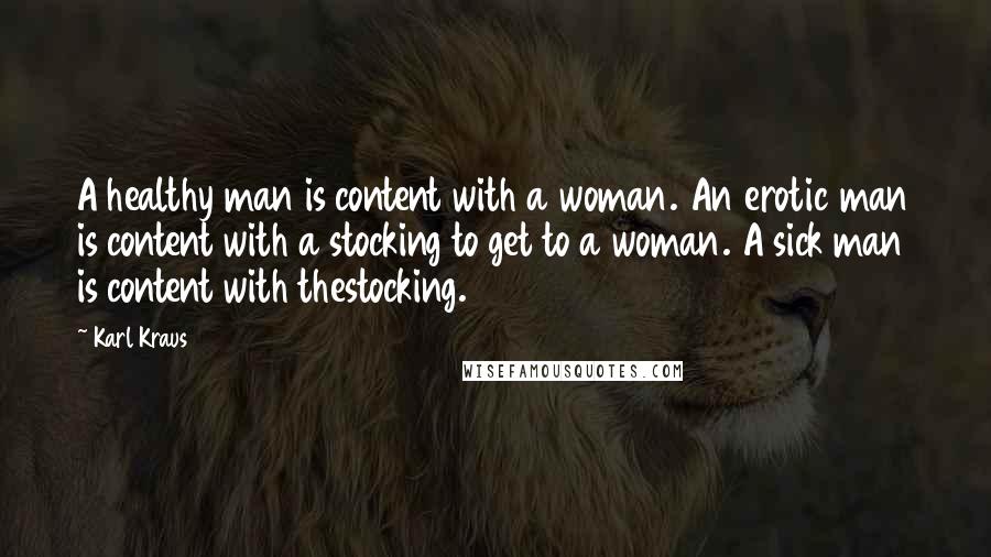 Karl Kraus Quotes: A healthy man is content with a woman. An erotic man is content with a stocking to get to a woman. A sick man is content with thestocking.