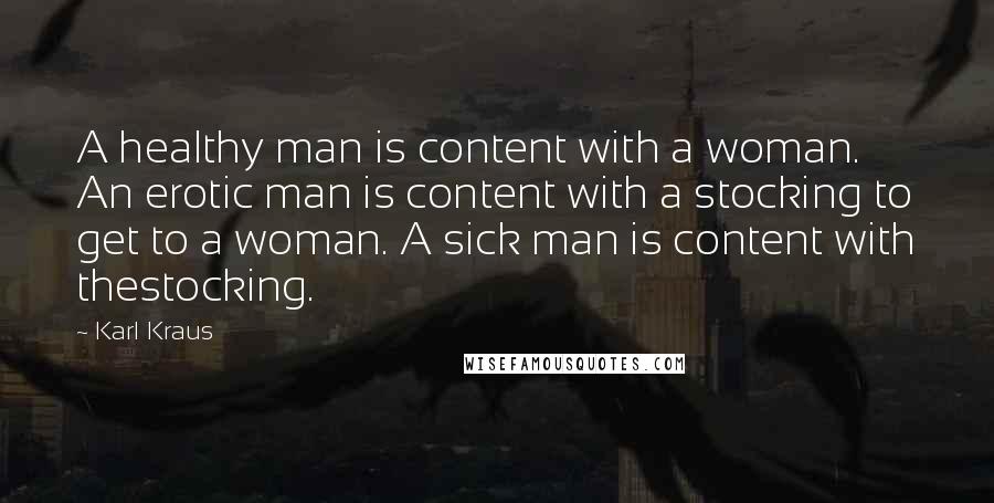 Karl Kraus Quotes: A healthy man is content with a woman. An erotic man is content with a stocking to get to a woman. A sick man is content with thestocking.