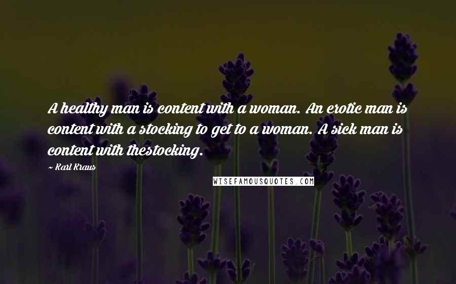 Karl Kraus Quotes: A healthy man is content with a woman. An erotic man is content with a stocking to get to a woman. A sick man is content with thestocking.