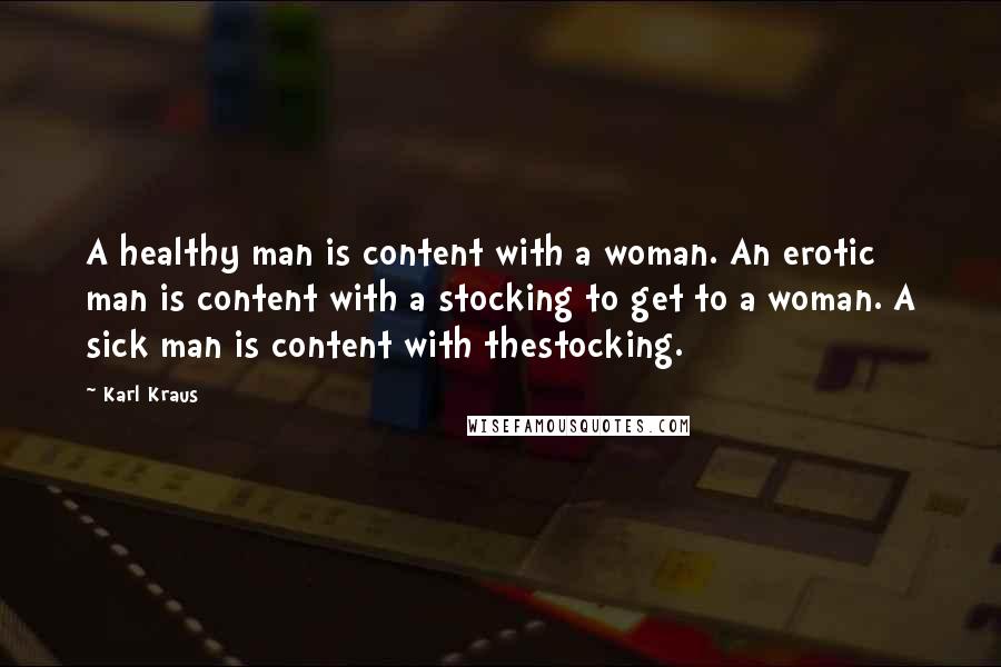 Karl Kraus Quotes: A healthy man is content with a woman. An erotic man is content with a stocking to get to a woman. A sick man is content with thestocking.