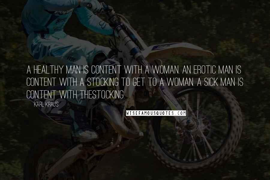 Karl Kraus Quotes: A healthy man is content with a woman. An erotic man is content with a stocking to get to a woman. A sick man is content with thestocking.