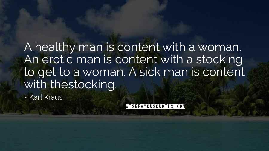 Karl Kraus Quotes: A healthy man is content with a woman. An erotic man is content with a stocking to get to a woman. A sick man is content with thestocking.