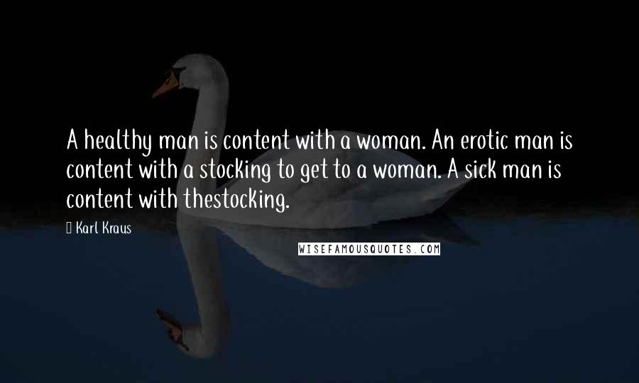 Karl Kraus Quotes: A healthy man is content with a woman. An erotic man is content with a stocking to get to a woman. A sick man is content with thestocking.