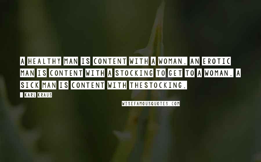 Karl Kraus Quotes: A healthy man is content with a woman. An erotic man is content with a stocking to get to a woman. A sick man is content with thestocking.