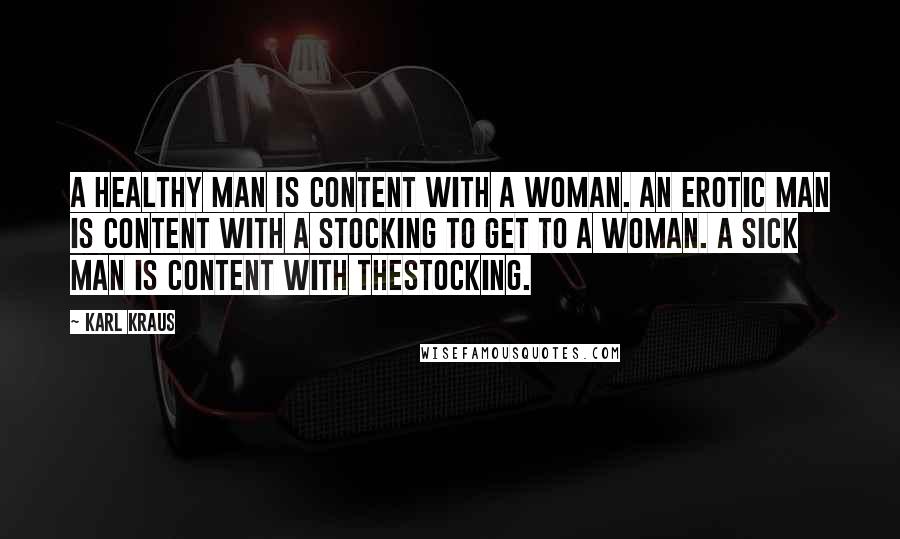 Karl Kraus Quotes: A healthy man is content with a woman. An erotic man is content with a stocking to get to a woman. A sick man is content with thestocking.