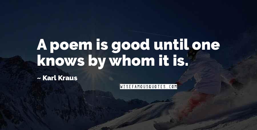Karl Kraus Quotes: A poem is good until one knows by whom it is.