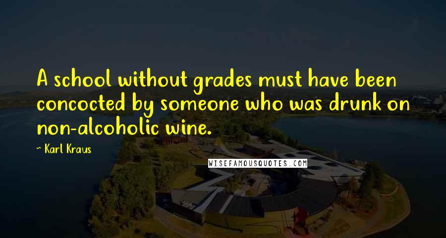 Karl Kraus Quotes: A school without grades must have been concocted by someone who was drunk on non-alcoholic wine.