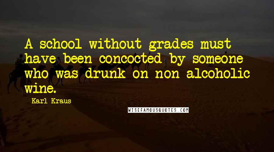 Karl Kraus Quotes: A school without grades must have been concocted by someone who was drunk on non-alcoholic wine.