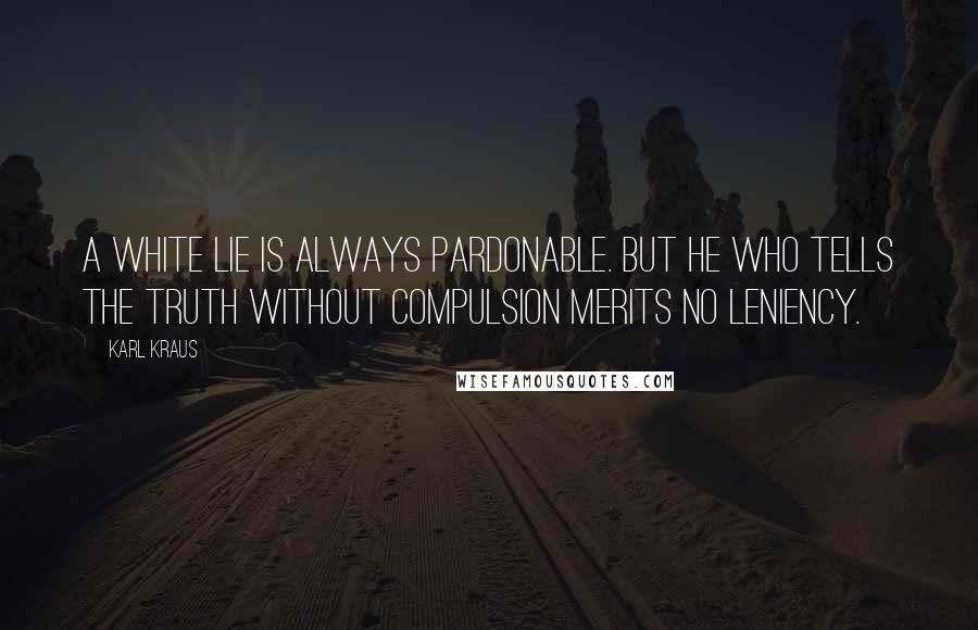Karl Kraus Quotes: A white lie is always pardonable. But he who tells the truth without compulsion merits no leniency.