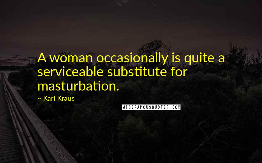 Karl Kraus Quotes: A woman occasionally is quite a serviceable substitute for masturbation.