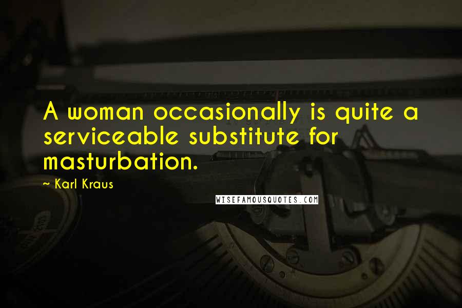 Karl Kraus Quotes: A woman occasionally is quite a serviceable substitute for masturbation.