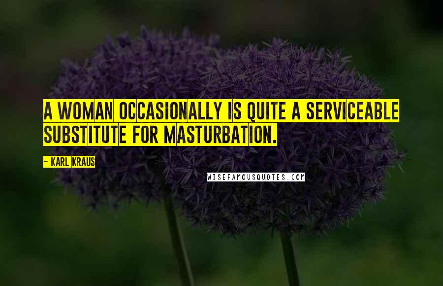 Karl Kraus Quotes: A woman occasionally is quite a serviceable substitute for masturbation.