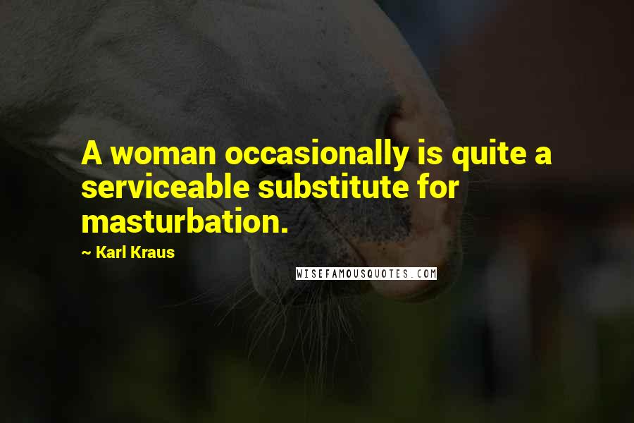 Karl Kraus Quotes: A woman occasionally is quite a serviceable substitute for masturbation.