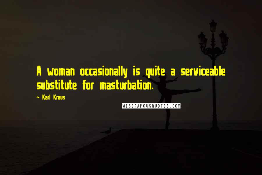 Karl Kraus Quotes: A woman occasionally is quite a serviceable substitute for masturbation.