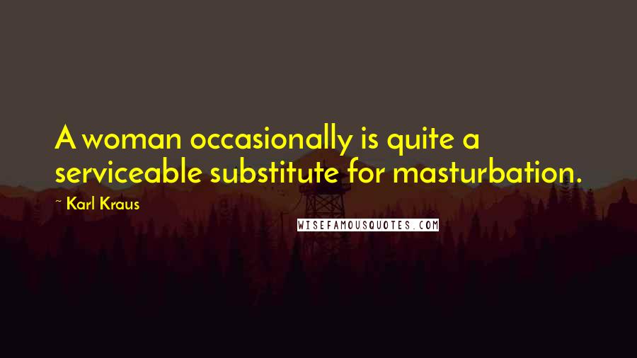 Karl Kraus Quotes: A woman occasionally is quite a serviceable substitute for masturbation.