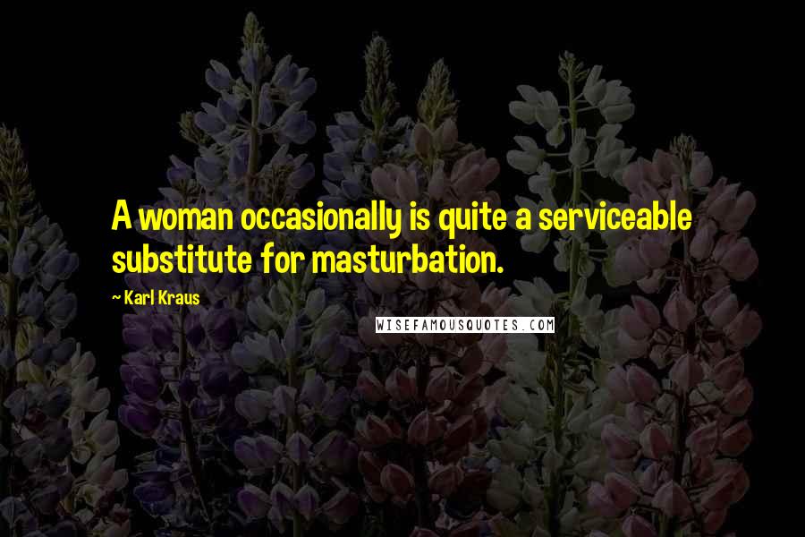 Karl Kraus Quotes: A woman occasionally is quite a serviceable substitute for masturbation.