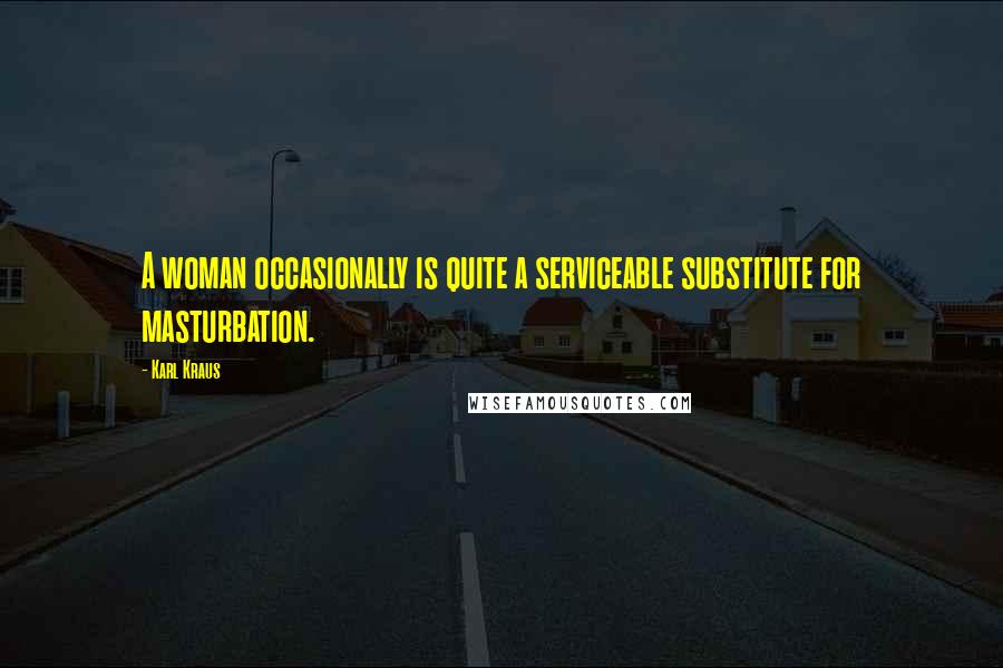 Karl Kraus Quotes: A woman occasionally is quite a serviceable substitute for masturbation.