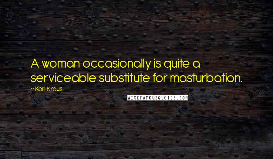 Karl Kraus Quotes: A woman occasionally is quite a serviceable substitute for masturbation.