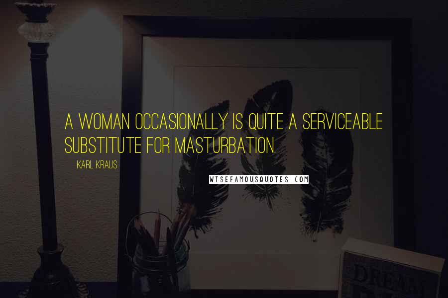 Karl Kraus Quotes: A woman occasionally is quite a serviceable substitute for masturbation.