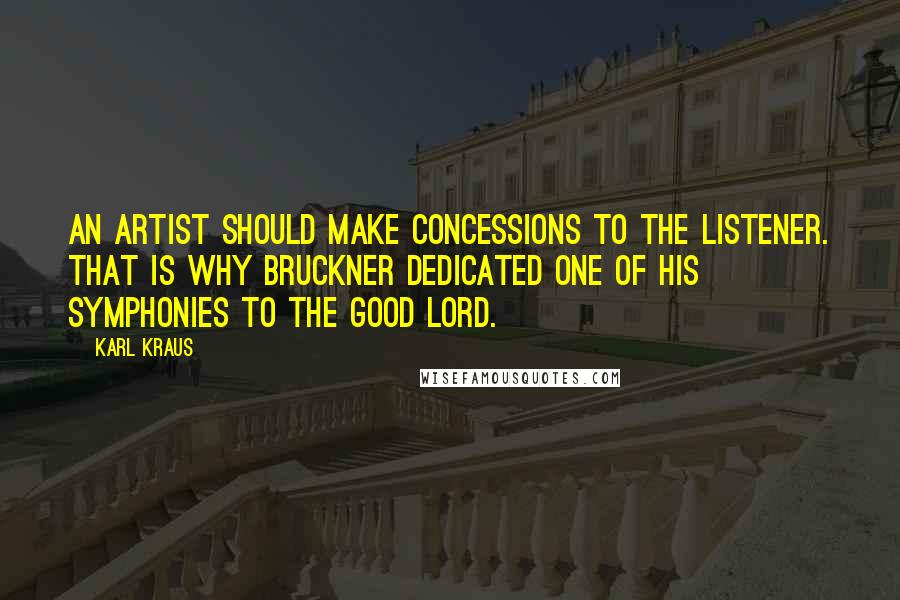 Karl Kraus Quotes: An artist should make concessions to the listener. That is why Bruckner dedicated one of his symphonies to the Good Lord.
