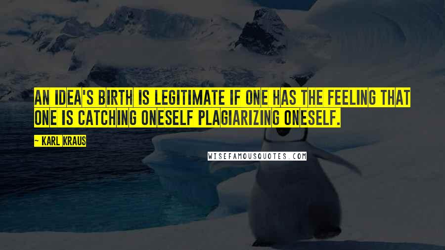 Karl Kraus Quotes: An idea's birth is legitimate if one has the feeling that one is catching oneself plagiarizing oneself.