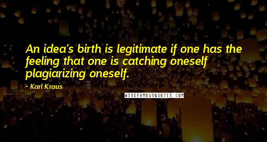 Karl Kraus Quotes: An idea's birth is legitimate if one has the feeling that one is catching oneself plagiarizing oneself.