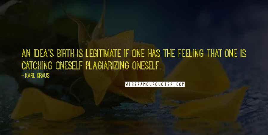 Karl Kraus Quotes: An idea's birth is legitimate if one has the feeling that one is catching oneself plagiarizing oneself.