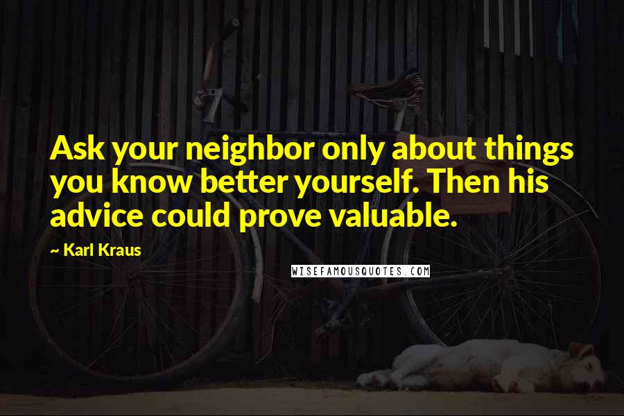 Karl Kraus Quotes: Ask your neighbor only about things you know better yourself. Then his advice could prove valuable.