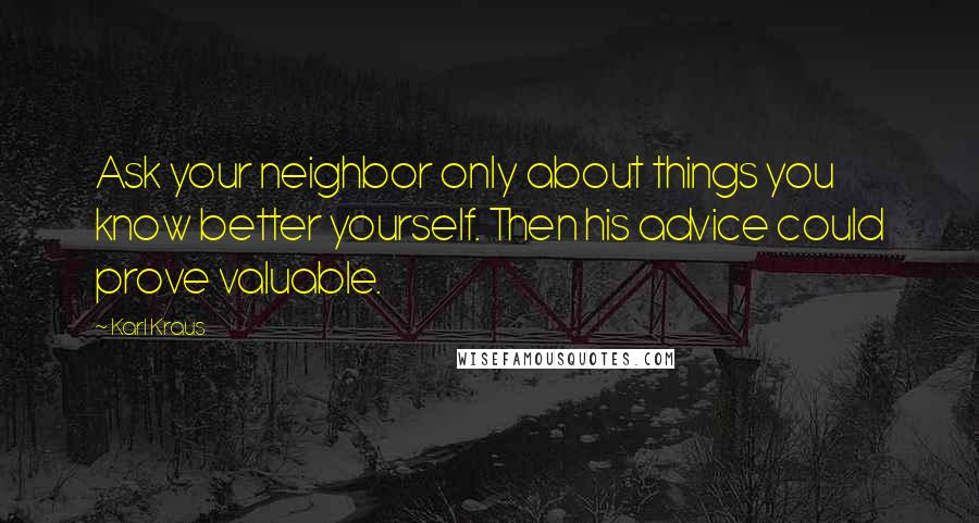 Karl Kraus Quotes: Ask your neighbor only about things you know better yourself. Then his advice could prove valuable.