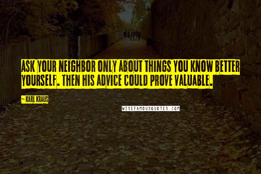 Karl Kraus Quotes: Ask your neighbor only about things you know better yourself. Then his advice could prove valuable.