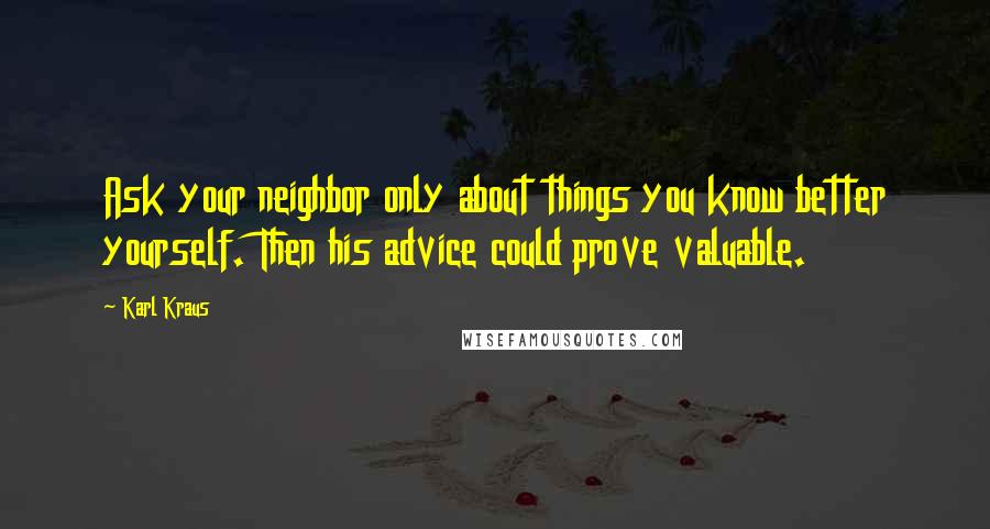 Karl Kraus Quotes: Ask your neighbor only about things you know better yourself. Then his advice could prove valuable.