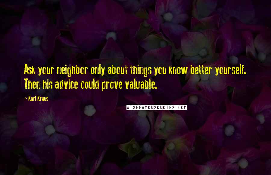 Karl Kraus Quotes: Ask your neighbor only about things you know better yourself. Then his advice could prove valuable.