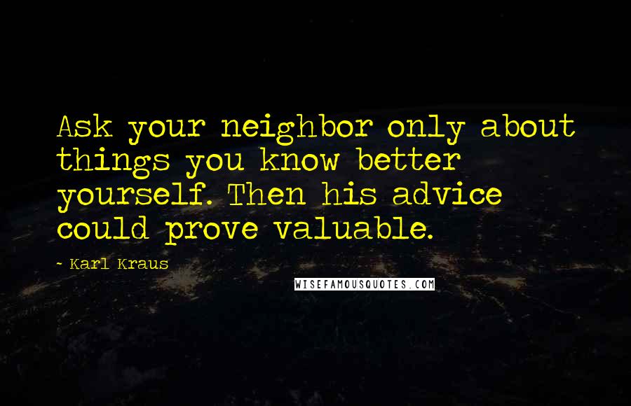 Karl Kraus Quotes: Ask your neighbor only about things you know better yourself. Then his advice could prove valuable.