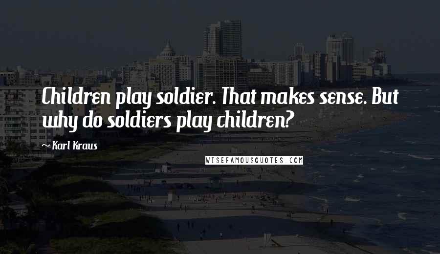 Karl Kraus Quotes: Children play soldier. That makes sense. But why do soldiers play children?