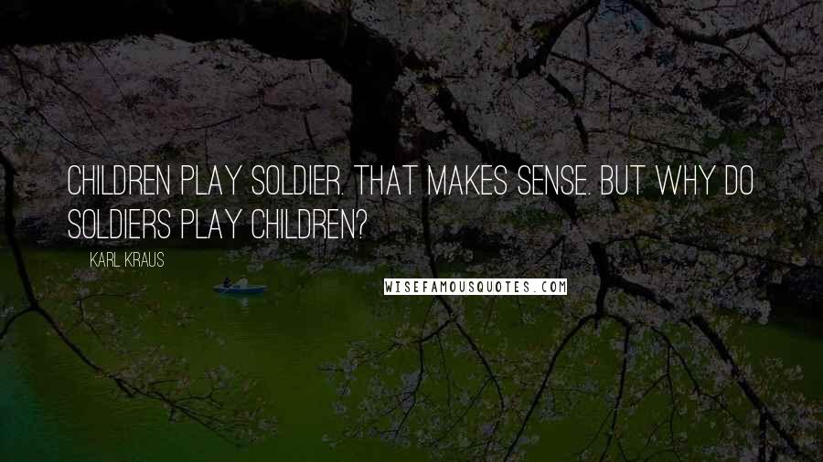 Karl Kraus Quotes: Children play soldier. That makes sense. But why do soldiers play children?