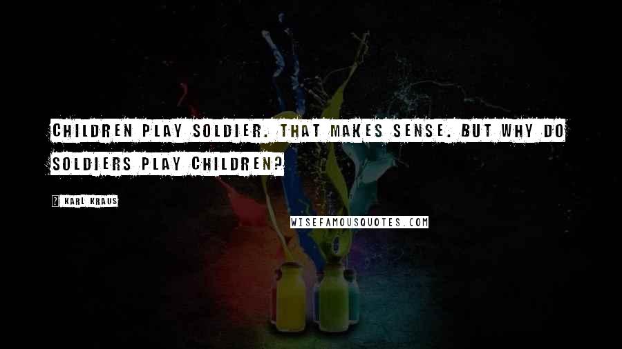 Karl Kraus Quotes: Children play soldier. That makes sense. But why do soldiers play children?